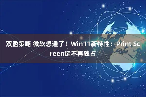 双盈策略 微软想通了！Win11新特性：Print Screen键不再独占