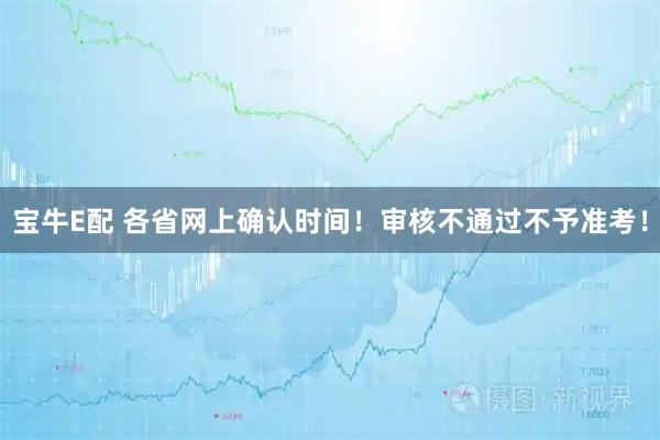 宝牛E配 各省网上确认时间！审核不通过不予准考！