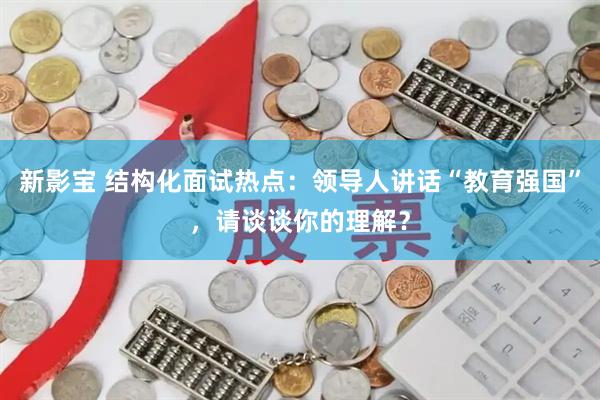 新影宝 结构化面试热点：领导人讲话“教育强国”，请谈谈你的理解？