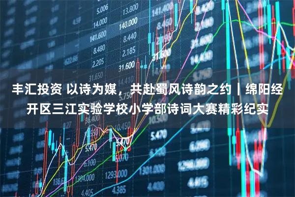 丰汇投资 以诗为媒，共赴蜀风诗韵之约｜绵阳经开区三江实验学校小学部诗词大赛精彩纪实