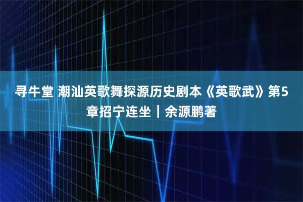 寻牛堂 潮汕英歌舞探源历史剧本《英歌武》第5章招宁连坐｜余源鹏著