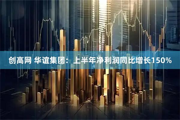 创高网 华谊集团：上半年净利润同比增长150%