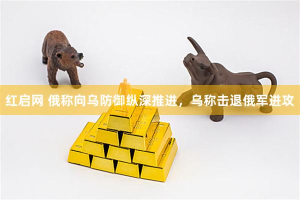 红启网 俄称向乌防御纵深推进,乌称击退俄军进攻