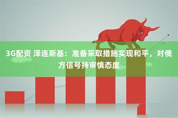 3G配资 泽连斯基：准备采取措施实现和平，对俄方信号持审慎态度