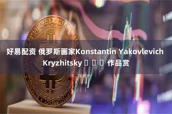 好易配资 俄罗斯画家Konstantin Yakovlevich Kryzhitsky ​​​作品赏