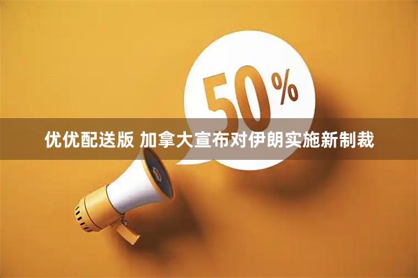 优优配送版 加拿大宣布对伊朗实施新制裁