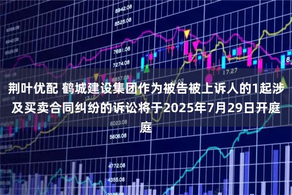荆叶优配 鹤城建设集团作为被告被上诉人的1起涉及买卖合同纠纷的诉讼将于2025年7月29日开庭