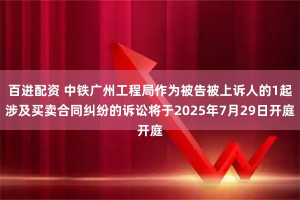 百进配资 中铁广州工程局作为被告被上诉人的1起涉及买卖合同纠纷的诉讼将于2025年7月29日开庭