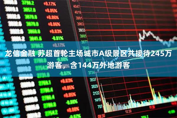 龙信金融 苏超首轮主场城市A级景区共接待245万游客，含144万外地游客