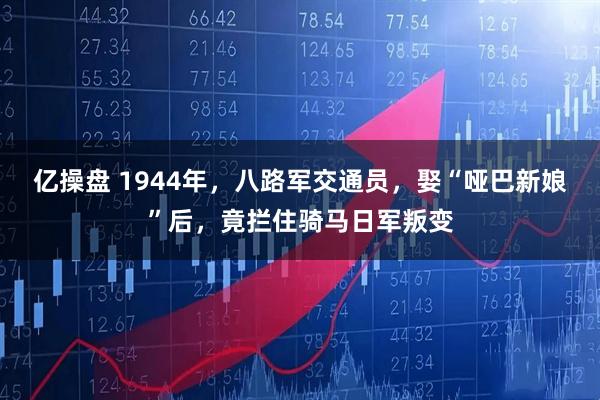 亿操盘 1944年，八路军交通员，娶“哑巴新娘”后，竟拦住骑马日军叛变