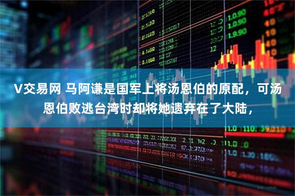 V交易网 马阿谦是国军上将汤恩伯的原配，可汤恩伯败逃台湾时却将她遗弃在了大陆，