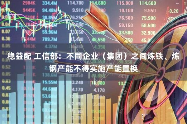 稳益配 工信部：不同企业（集团）之间炼铁、炼钢产能不得实施产能置换