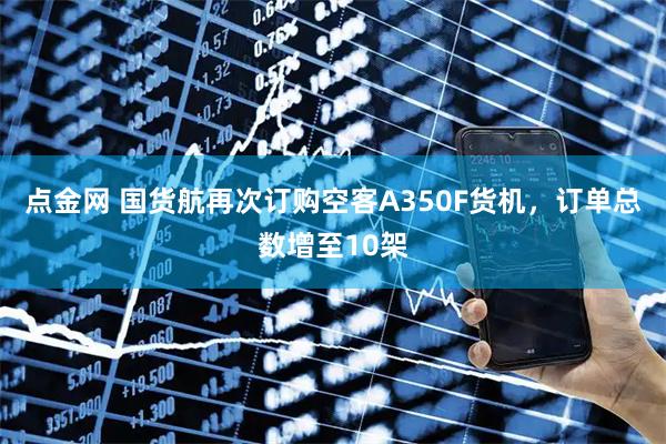 点金网 国货航再次订购空客A350F货机，订单总数增至10架