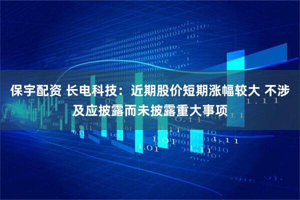 保宇配资 长电科技：近期股价短期涨幅较大 不涉及应披露而未披露重大事项