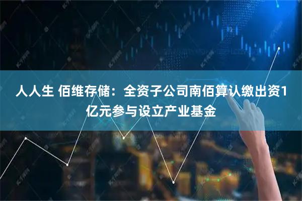 人人生 佰维存储：全资子公司南佰算认缴出资1亿元参与设立产业基金