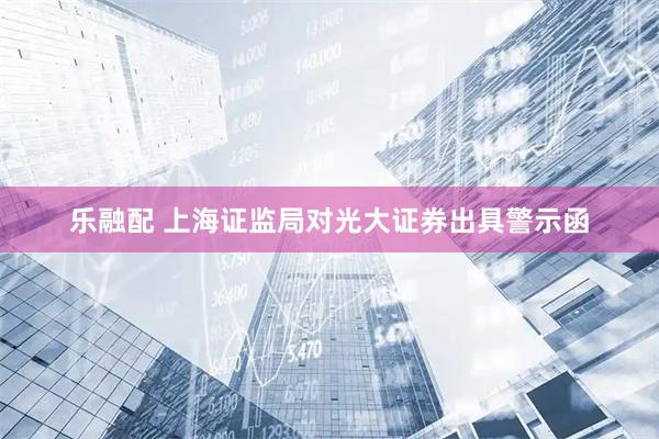 乐融配 上海证监局对光大证券出具警示函