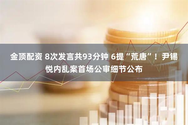 金顶配资 8次发言共93分钟 6提“荒唐”！尹锡悦内乱案首场公审细节公布