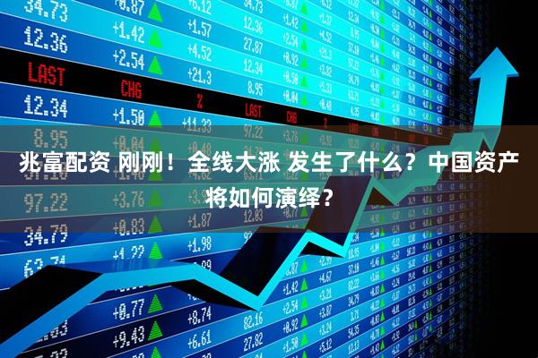 兆富配资 刚刚！全线大涨 发生了什么？中国资产将如何演绎？