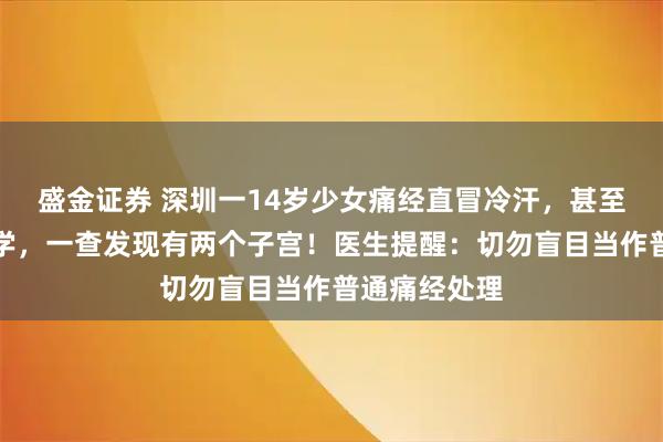 盛金证券 深圳一14岁少女痛经直冒冷汗，甚至无法坚持上学，一查发现有两个子宫！医生提醒：切勿盲目当作普通痛经处理