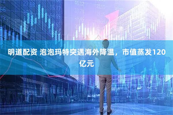 明道配资 泡泡玛特突遇海外降温，市值蒸发120亿元