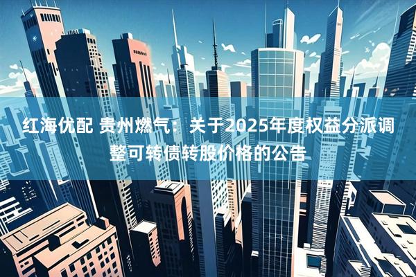 红海优配 贵州燃气：关于2025年度权益分派调整可转债转股价格的公告