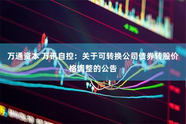 万通资本 万讯自控：关于可转换公司债券转股价格调整的公告