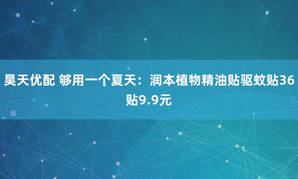 昊天优配 够用一个夏天：润本植物精油贴驱蚊贴36贴9.9元