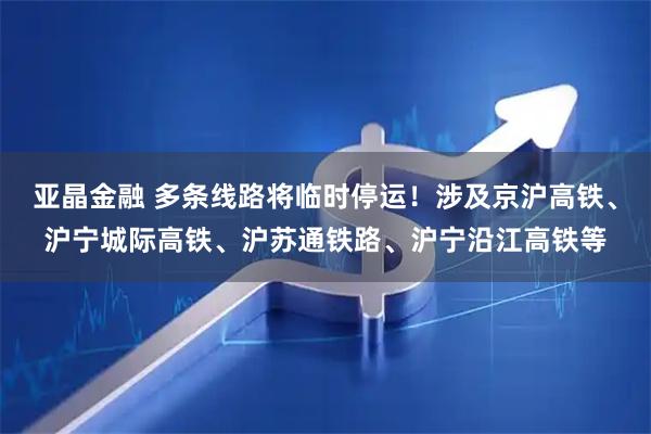 亚晶金融 多条线路将临时停运!涉及京沪高铁、沪宁城际高铁、沪苏通铁路、沪宁沿江高铁等