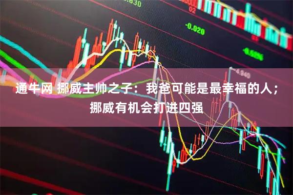 通牛网 挪威主帅之子:我爸可能是最幸福的人;挪威有机会打进四强