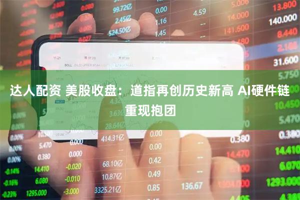达人配资 美股收盘:道指再创历史新高 AI硬件链重现抱团