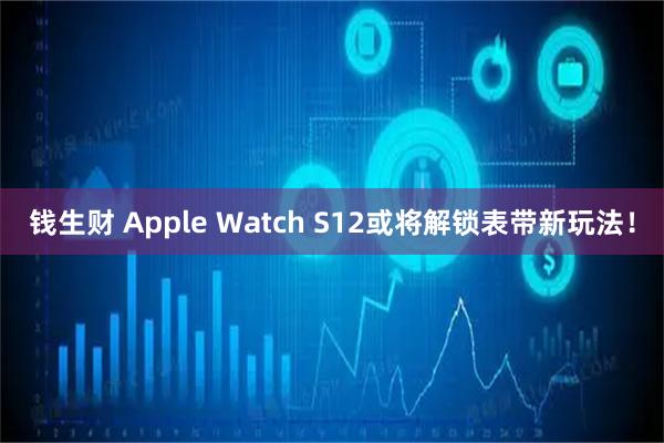 钱生财 Apple Watch S12或将解锁表带新玩法!