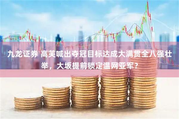 九龙证券 高芙喊出夺冠目标达成大满贯全八强壮举,大坂提前锁定温网亚军?