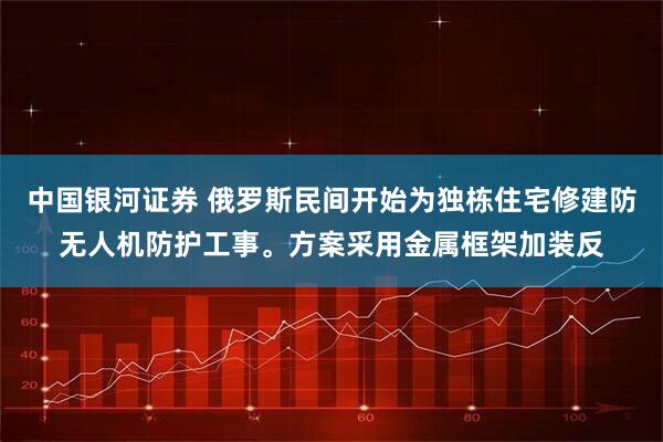 中国银河证券 俄罗斯民间开始为独栋住宅修建防无人机防护工事。方案采用金属框架加装反