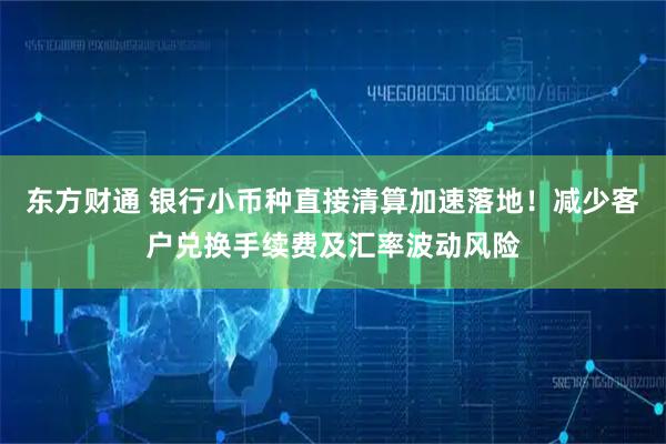 东方财通 银行小币种直接清算加速落地！减少客户兑换手续费及汇率波动风险