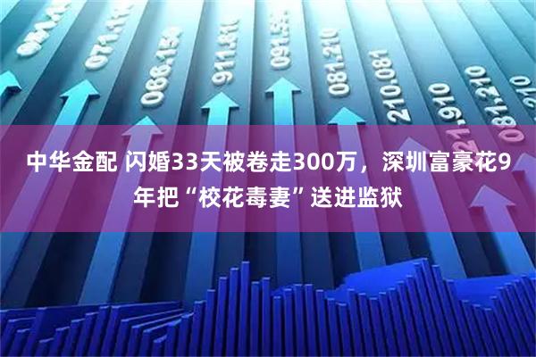 中华金配 闪婚33天被卷走300万，深圳富豪花9年把“校花毒妻”送进监狱